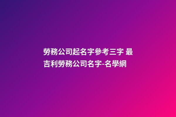 勞務公司起名字參考三字 最吉利勞務公司名字-名學網-第1張-公司起名-玄機派